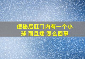 便秘后肛门内有一个小球 而且疼 怎么回事